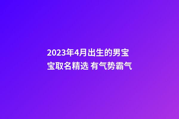 2023年4月出生的男宝宝取名精选 有气势霸气